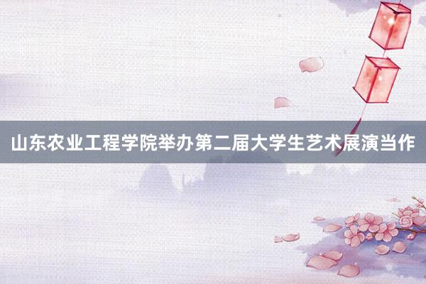 山东农业工程学院举办第二届大学生艺术展演当作