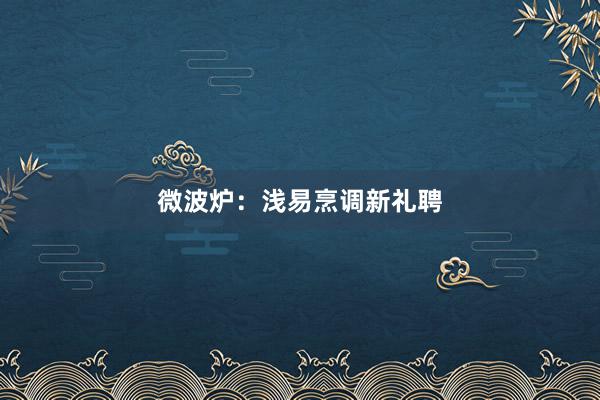 微波炉：浅易烹调新礼聘